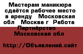 Мастерам маникюра сдаётся рабочее место в аренду - Московская обл., Москва г. Работа » Партнёрство   . Московская обл.